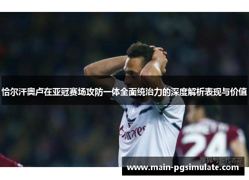恰尔汗奥卢在亚冠赛场攻防一体全面统治力的深度解析表现与价值