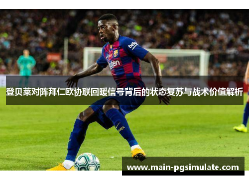 登贝莱对阵拜仁欧协联回暖信号背后的状态复苏与战术价值解析