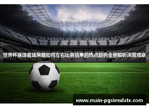 世界杯赛场客场策略如何左右比赛结果的热点趋势全景解析深度观察