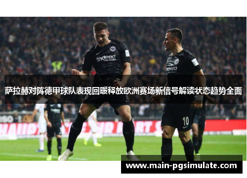 萨拉赫对阵德甲球队表现回暖释放欧洲赛场新信号解读状态趋势全面