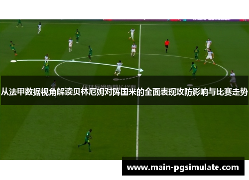 从法甲数据视角解读贝林厄姆对阵国米的全面表现攻防影响与比赛走势 从法甲数据视角解读贝林厄姆对阵国米的全面表现攻防影响与比赛走势