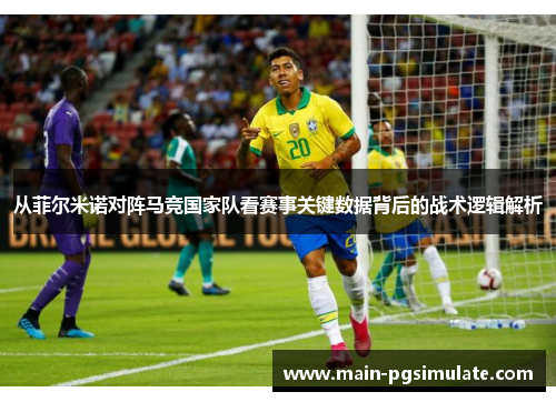 从菲尔米诺对阵马竞国家队看赛事关键数据背后的战术逻辑解析