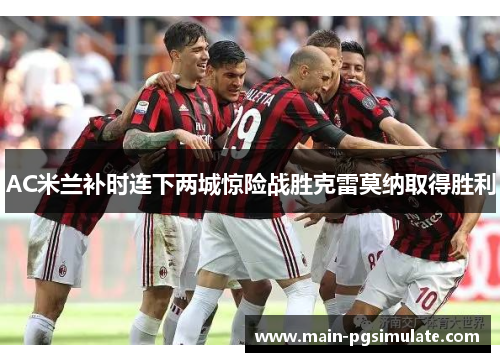 AC米兰补时连下两城惊险战胜克雷莫纳取得胜利