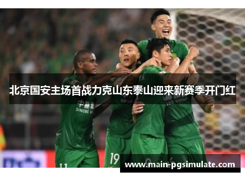 北京国安主场首战力克山东泰山迎来新赛季开门红 北京国安主场首战力克山东泰山迎来新赛季开门红
