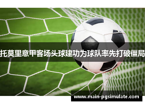 托莫里意甲客场头球建功为球队率先打破僵局
