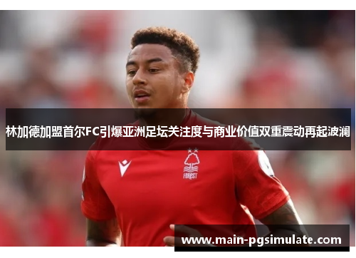 林加德加盟首尔FC引爆亚洲足坛关注度与商业价值双重震动再起波澜 林加德加盟首尔FC引爆亚洲足坛关注度与商业价值双重震动再起波澜