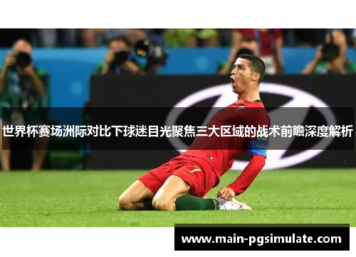 世界杯赛场洲际对比下球迷目光聚焦三大区域的战术前瞻深度解析 世界杯赛场洲际对比下球迷目光聚焦三大区域的战术前瞻深度解析