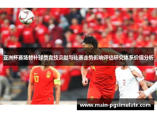 亚洲杯赛场替补球员竞技贡献与比赛走势影响评估研究体系价值分析 亚洲杯赛场替补球员竞技贡献与比赛走势影响评估研究体系价值分析