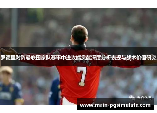 罗德里对阵曼联国家队赛事中进攻端贡献深度分析表现与战术价值研究