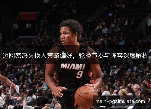 迈阿密热火换人策略偏好，轮换节奏与阵容深度解析